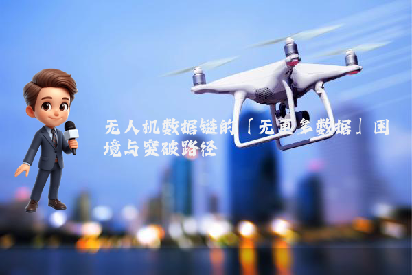 无人机数据链的「无更多数据」困境与突破路径