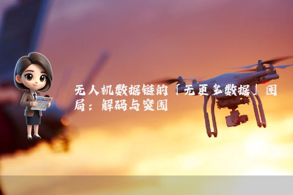 无人机数据链的「无更多数据」困局:解码与突围