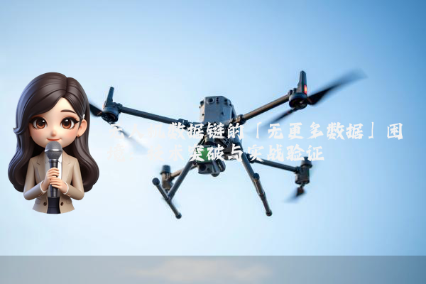 无人机数据链的「无更多数据」困境：技术突破与实战验证