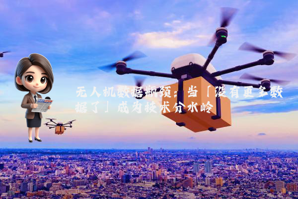 无人机数据瓶颈：当「没有更多数据了」成为技术分水岭